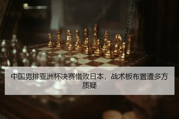 中国男排亚洲杯决赛惜败日本，战术板布置遭多方质疑